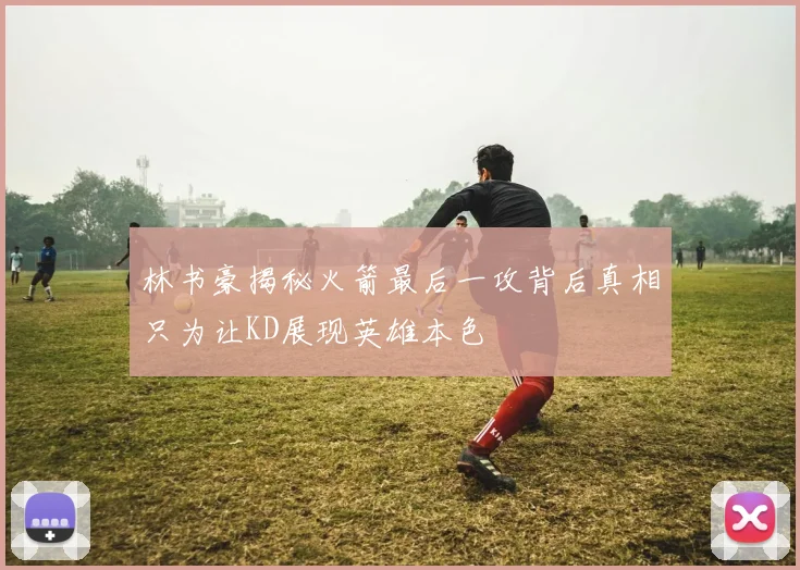 林书豪揭秘火箭最后一攻背后真相只为让KD展现英雄本色
