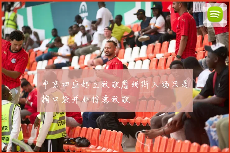 申京回应起立致敬詹姆斯入场只是掏口袋并非特意致敬