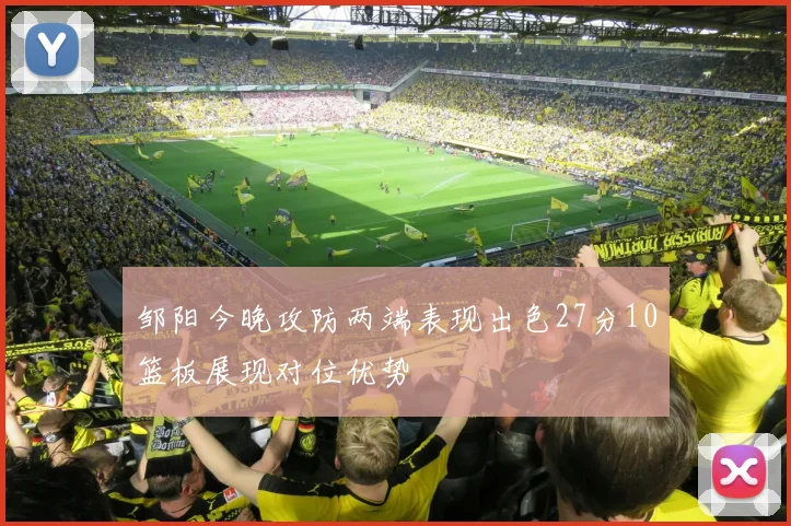 邹阳今晚攻防两端表现出色27分10篮板展现对位优势
