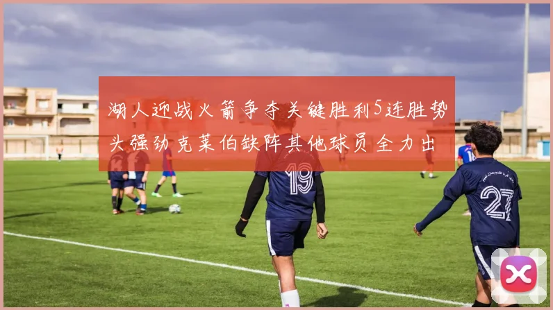 湖人迎战火箭争夺关键胜利5连胜势头强劲克莱伯缺阵其他球员全力出战